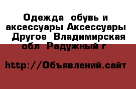 Одежда, обувь и аксессуары Аксессуары - Другое. Владимирская обл.,Радужный г.